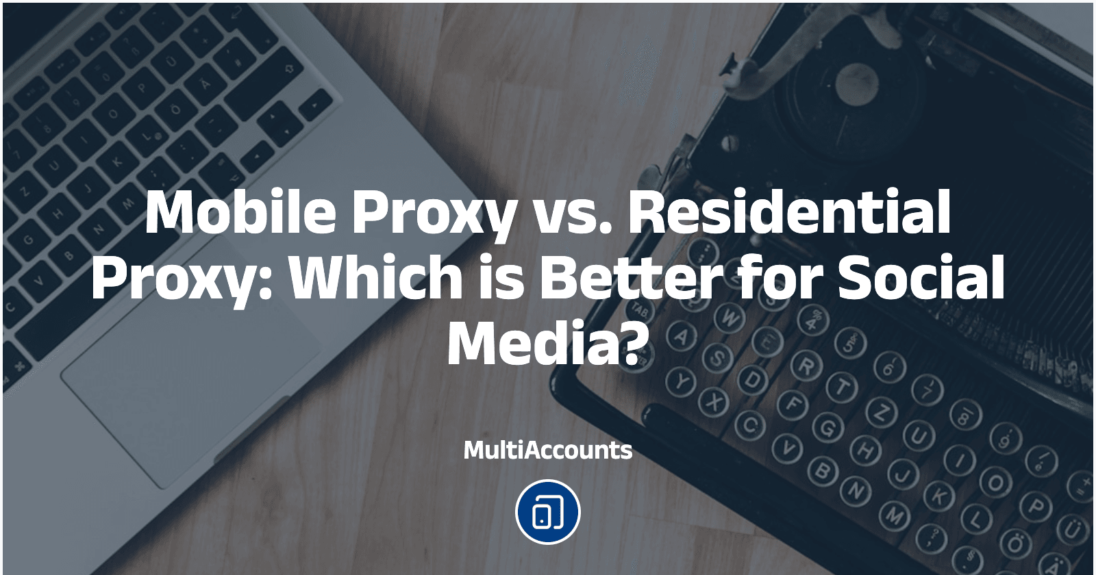 Mobile Proxy vs. Residential Proxy: Which is Better for Social Media